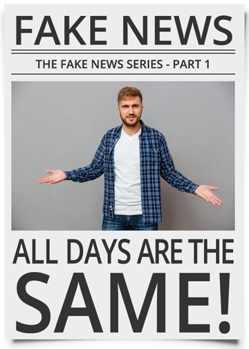 The Fake News Series | Part 1: All Days are the Same!