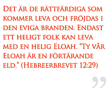 Det är de rättfärdiga som kommer leva och fröjdas i den eviga branden. Endast ett heligt folk kan leva med en helig Eloah. “Ty vår Eloah är en förtärande eld.” (Hebreerbrevet 12:29)