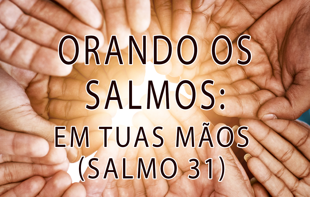 orando-os-salmos-em-suas-mãos-salmo-31
