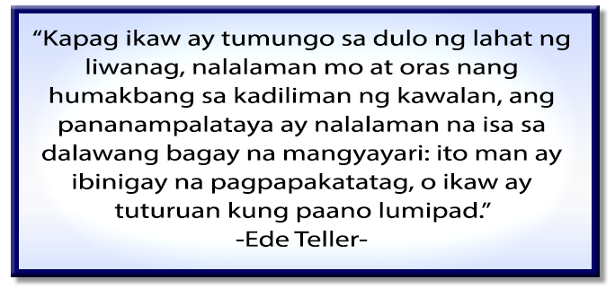 Kapag ikaw ay tumungo sa dulo ng lahat ng liwanag, nalalaman mo at oras na humakbang sa kadiliman ng kawalan, ang pananampalataya ay nalalaman na isa sa dalawang bagay na mangyayari: ito man ay ibinigay na pagpapakatatag, o ikaw ay tuturuan kung paano lumipad. Ede Teller