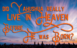 Did Yahushua Really Live in Heaven Before He Was Born?