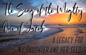The Song of the Mighty One of Jacob: A Legacy for My Daughter and Her Seed