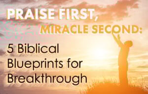Praise First, Miracle Second: 5 Biblical Blueprints for Breakthrough