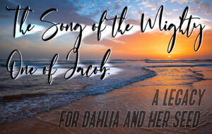 The Song of the Mighty One of Jacob: A Legacy for Dahlia and Her Seed