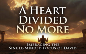 A Heart Divided No More: Embracing the Single-Minded Focus of David