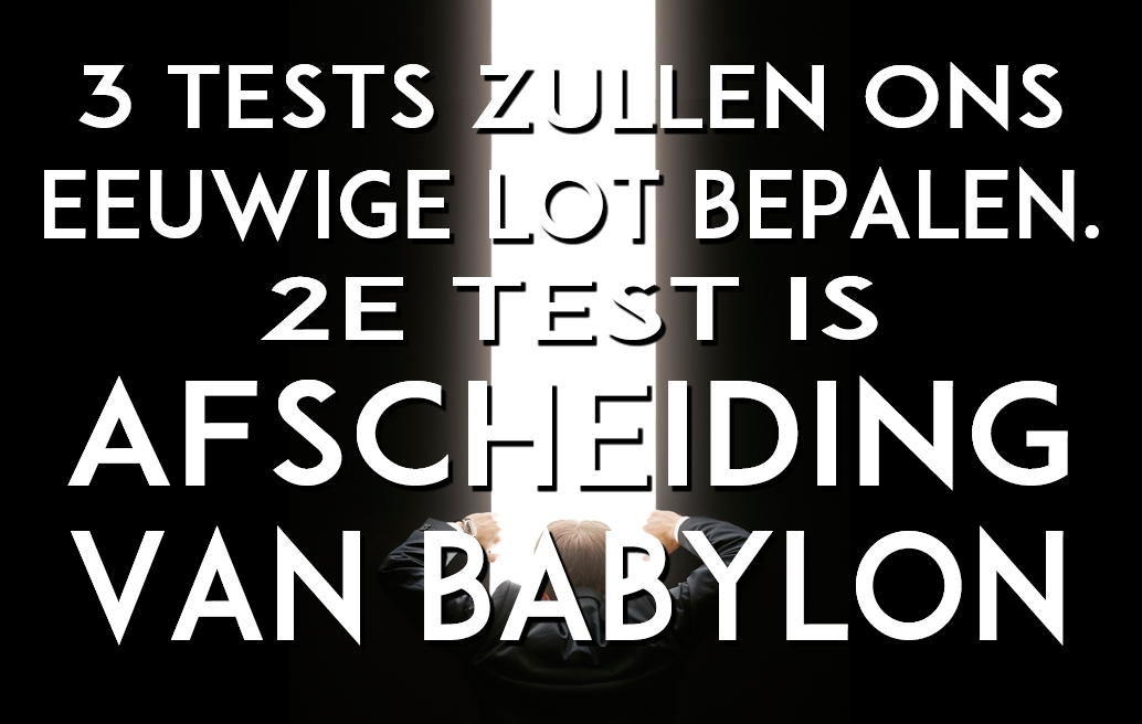 3 TESTS ZULLEN ONS EEUWIGE LOT BEPALEN. 2E TEST IS AFSCHEIDING VAN BABYLON