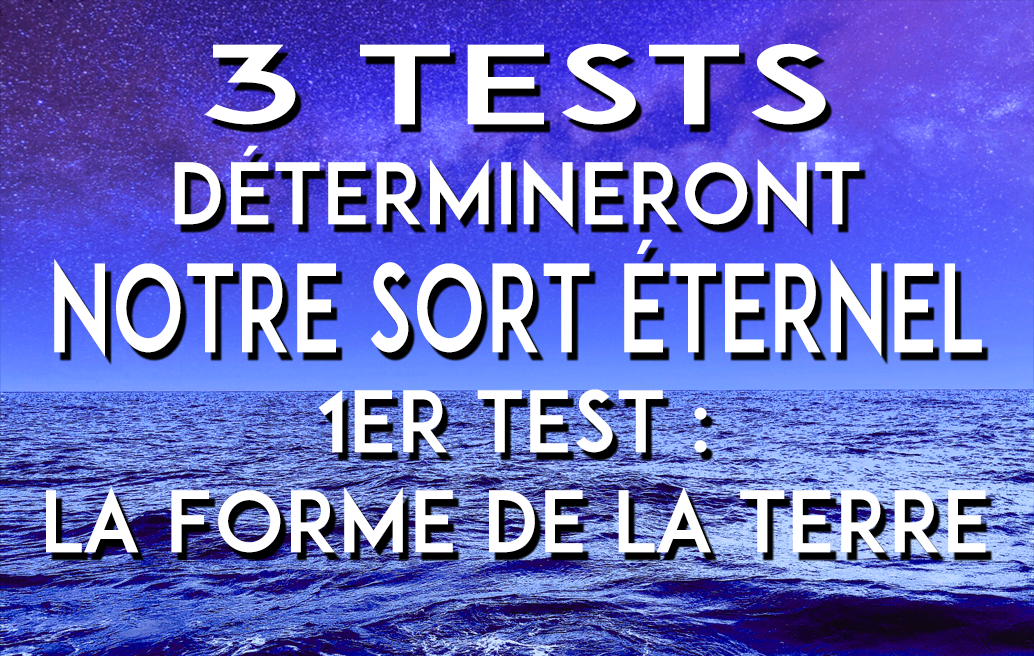 3 TESTS DÉTERMINERONT NOTRE SORT ÉTERNEL. 1er TEST : LA FORME DE LA TERRE