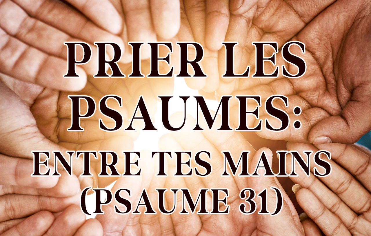 Prier les Psaumes : Entre tes mains (Psaume 31)