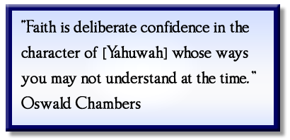 “Faith is deliberate confidence in the character of [Yahuwah] whose ways you may not understand at the time.” Oswald Chambers