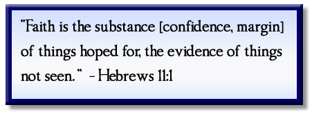 “Faith is the substance [confidence, margin] of things hoped for, the evidence of things not seen.” (Hebrews 11:1)