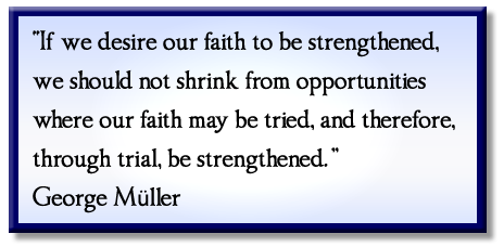 “If we desire our faith to be strengthened, we should not shrink from opportunities where our faith may be tried, and therefore, through trial, be strengthened.” George Müller