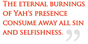 The eternal burnings of Yah's presence consume away all sin and selfishness.