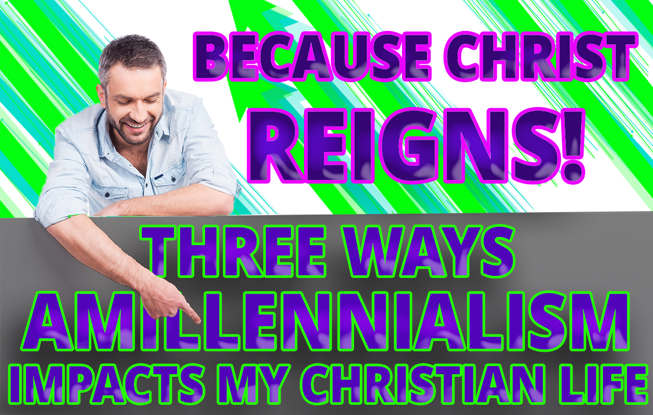 Because Christ Reigns! Three ways amillennialism impacts my Christian life