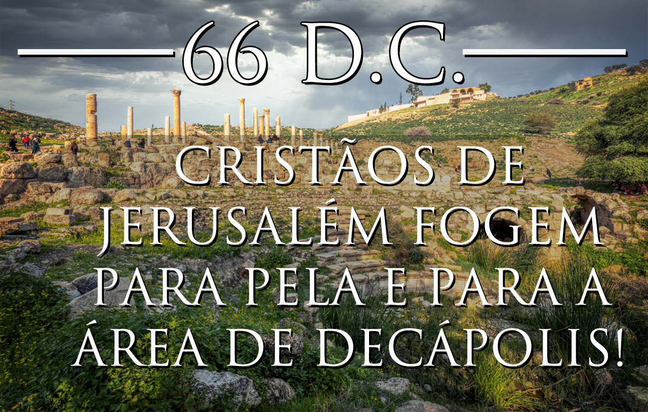 66 d.C. - Cristãos de Jerusalém Fogem Para Pela e para a Área de Decápolis!