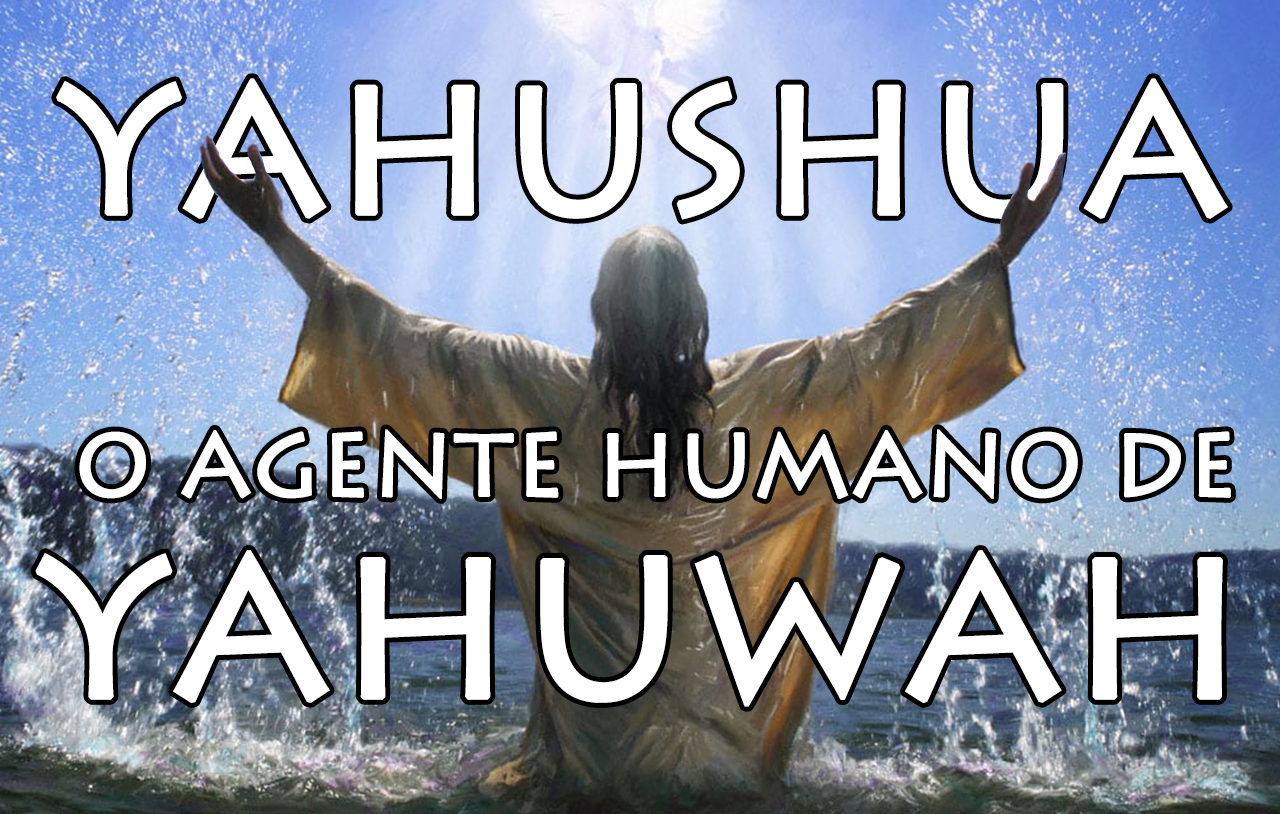 Yahushua, o Agente Humano de Yahuwah
