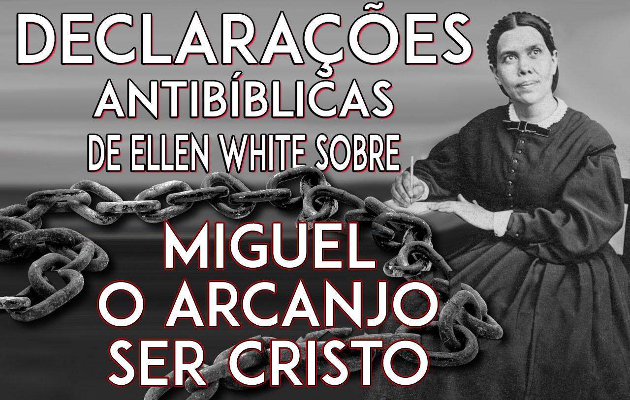 Declarações antibíblicas de Ellen White sobre Miguel, o Arcanjo, ser Cristo 