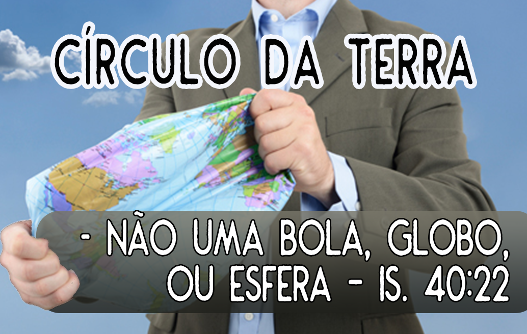 CÍRCULO da Terra – não uma bola, globo ou esfera – Is. 40:22