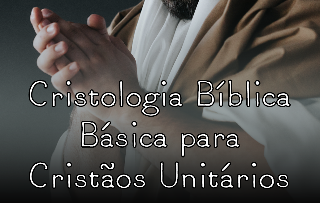 Cristologia Bíblica Básica para Cristãos Unitários