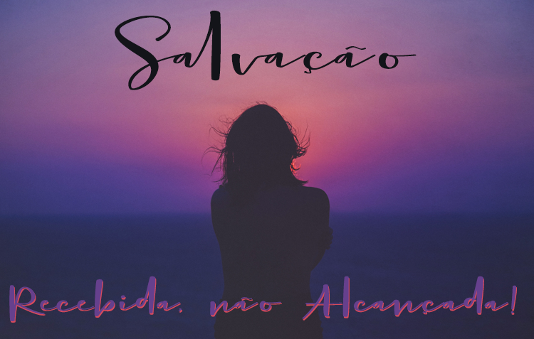 Salvação: Recebida, não Alcançada!