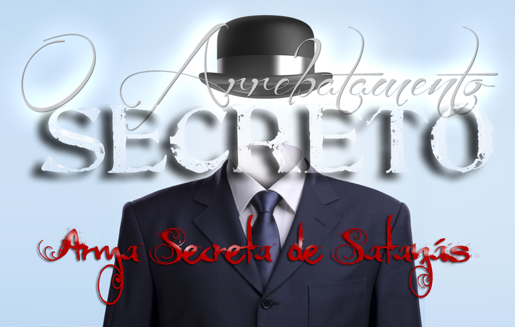 O Arrebatamento Secreto: A Arma Secreta de Satanás