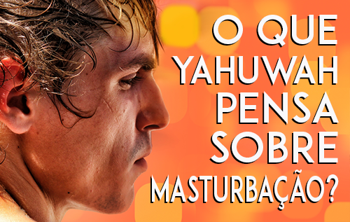 O que Yahuwah pensa sobre Masturbação?