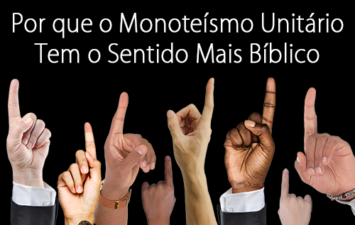 Por que o Monoteísmo Unitário Tem o Sentido Mais Bíblico