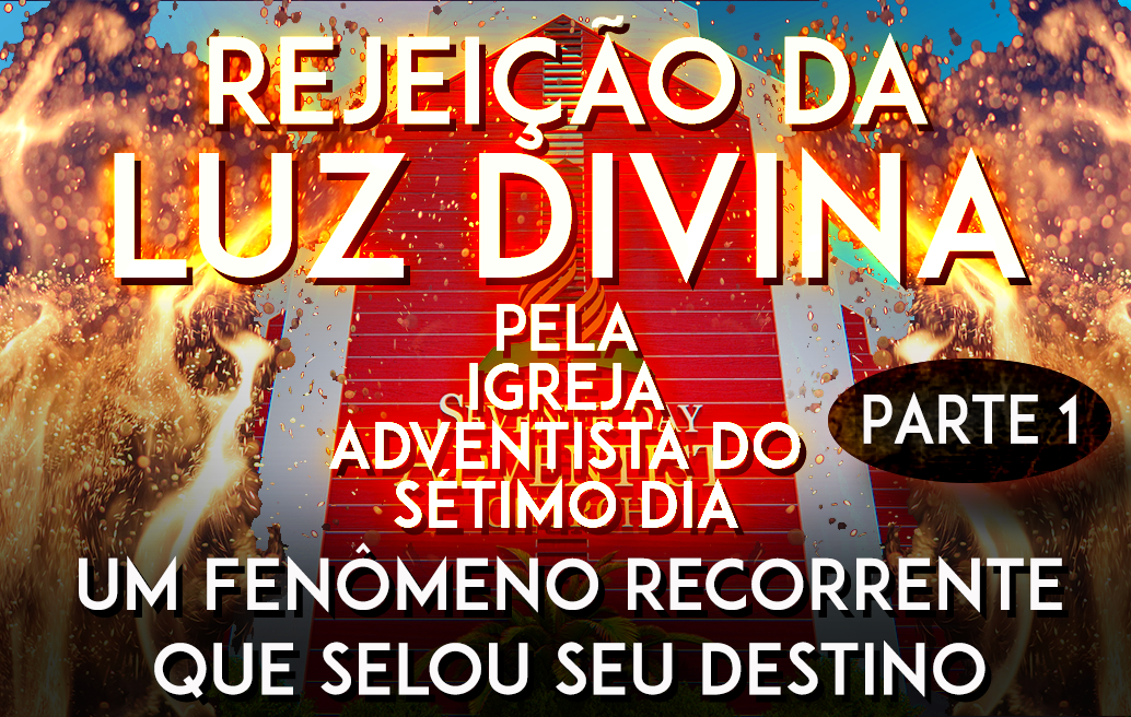 Rejeição da luz Divina pela Igreja Adventista do Sétimo Dia: Um fenômeno recorrente que selou seu destino. (Parte 1 de 3)