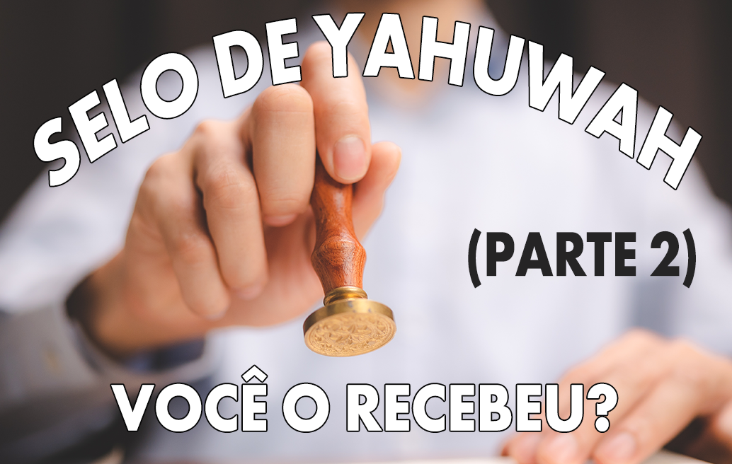Selo de Yahuwah: Você o recebeu? (Parte 2)