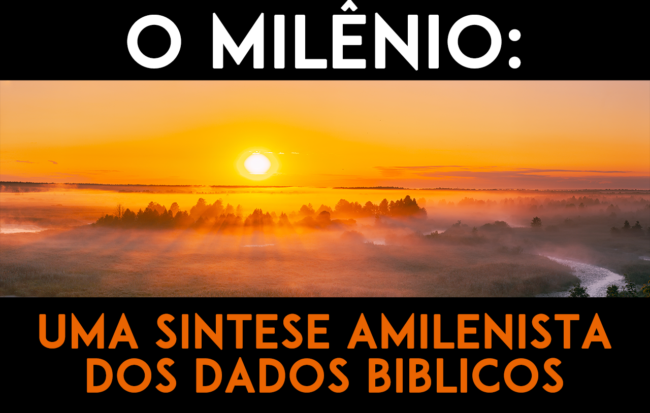 O Milênio: Uma Síntese Amilenista dos Dados Bíblicos
