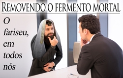 Removendo o fermento mortal: O fariseu, em todos nós