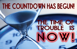 The Countdown Has Begun! The Time of Trouble is now!