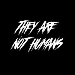 THEY ARE NOT HUMAN.