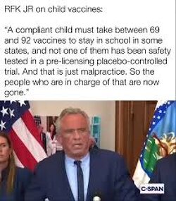 RFK JR: “A compliant child must take between 69 and 92 vaccines to stay in school in some states, and not one of them has been safety tested in a pre-licensing placebo-controlled trial. And that is just malpractice. So the people who are in charge of that are now gone.”
