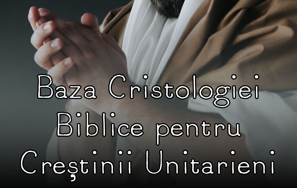 Baza Cristologiei Biblice pentru Creștinii Unitarieni